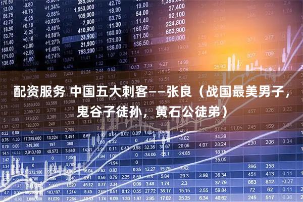 配资服务 中国五大刺客——张良（战国最美男子，鬼谷子徒孙，黄石公徒弟）