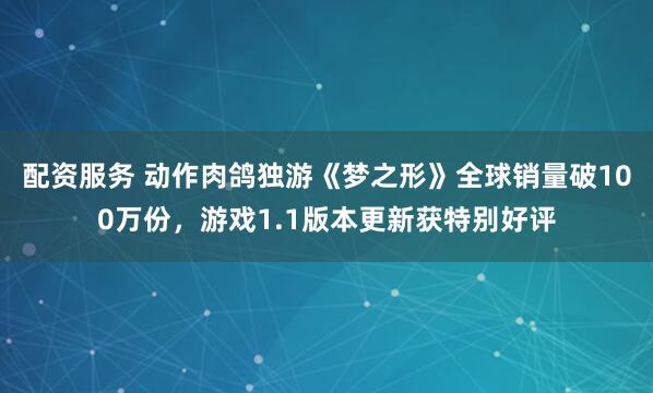 配资服务 动作肉鸽独游《梦之形》全球销量破100万份，游戏1.1版本更新获特别好评