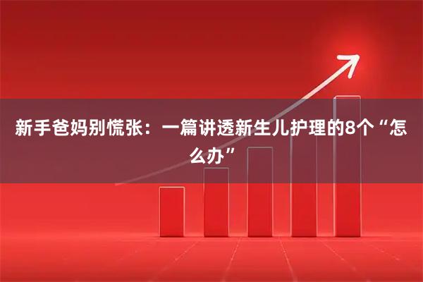 新手爸妈别慌张：一篇讲透新生儿护理的8个“怎么办”
