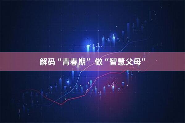 解码“青春期” 做“智慧父母”
