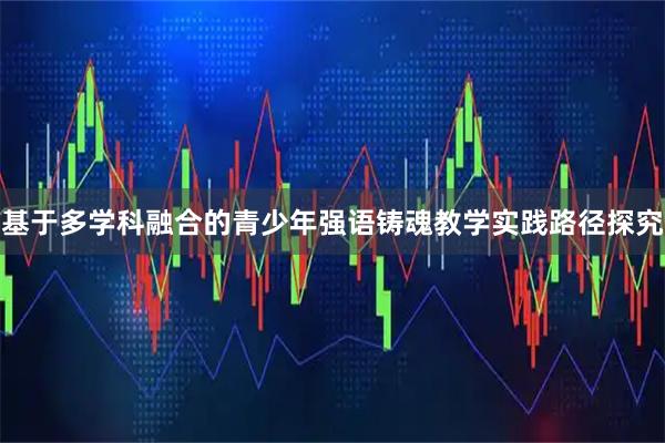 基于多学科融合的青少年强语铸魂教学实践路径探究