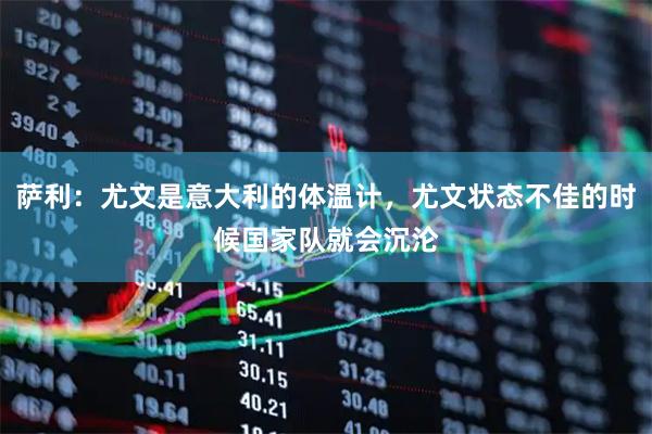 萨利：尤文是意大利的体温计，尤文状态不佳的时候国家队就会沉沦