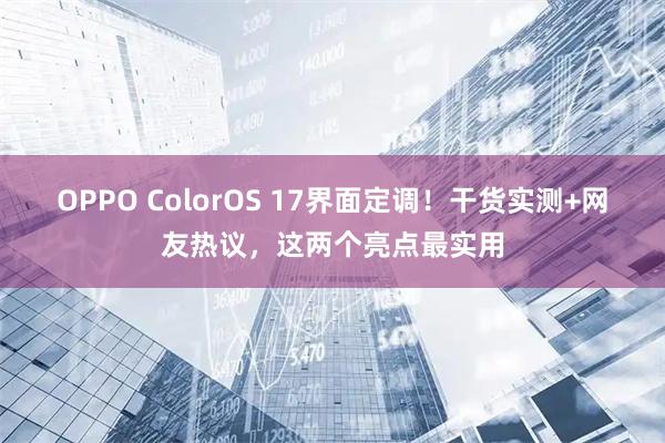 OPPO ColorOS 17界面定调！干货实测+网友热议，这两个亮点最实用