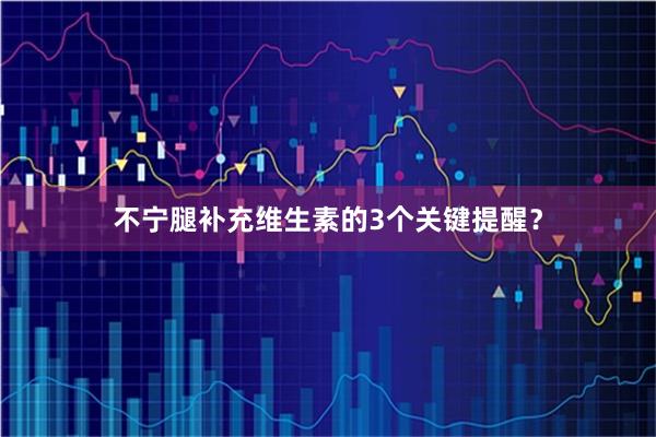 不宁腿补充维生素的3个关键提醒？