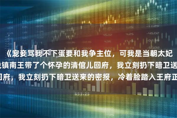 《宠妾骂我不下蛋要和我争主位，可我是当朝太妃啊》苏柔儿萧承渊 听说镇南王带了个怀孕的清倌儿回府，我立刻扔下暗卫送来的密报，冷着脸踏入王府正堂。