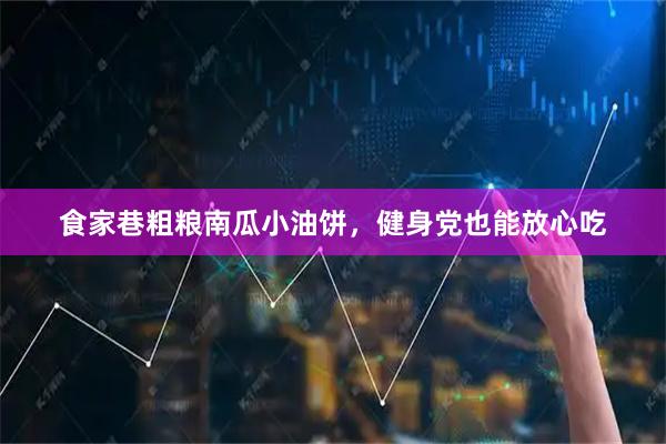 食家巷粗粮南瓜小油饼，健身党也能放心吃