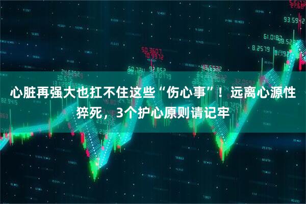 心脏再强大也扛不住这些“伤心事”！远离心源性猝死，3个护心原则请记牢