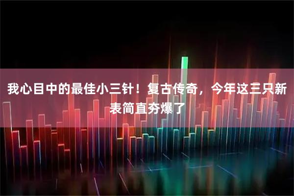 我心目中的最佳小三针！复古传奇，今年这三只新表简直夯爆了