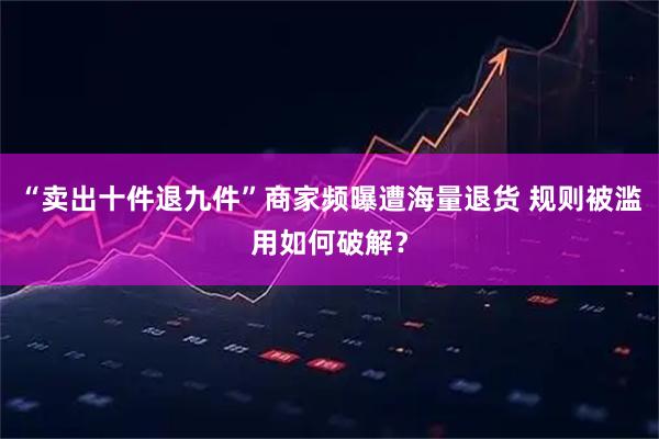 “卖出十件退九件”商家频曝遭海量退货 规则被滥用如何破解？