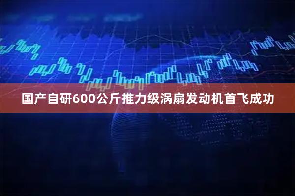 国产自研600公斤推力级涡扇发动机首飞成功